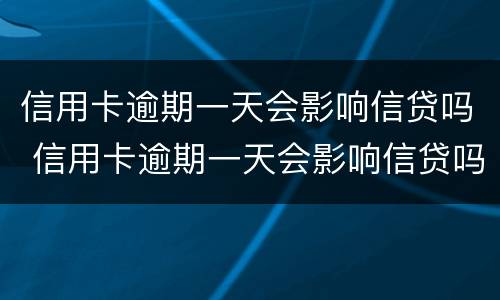 信用卡逾期一天会影响信贷吗 信用卡逾期一天会影响信贷吗知乎