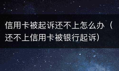 信用卡被起诉还不上怎么办（还不上信用卡被银行起诉）