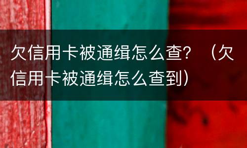 欠信用卡被通缉怎么查？（欠信用卡被通缉怎么查到）