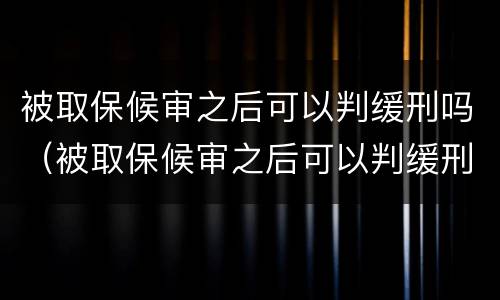 被取保候审之后可以判缓刑吗（被取保候审之后可以判缓刑吗）