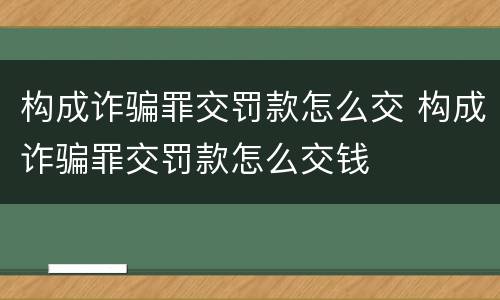 构成诈骗罪交罚款怎么交 构成诈骗罪交罚款怎么交钱