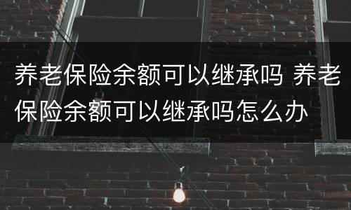 养老保险余额可以继承吗 养老保险余额可以继承吗怎么办