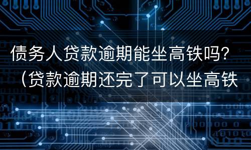 债务人贷款逾期能坐高铁吗？（贷款逾期还完了可以坐高铁和飞机不）