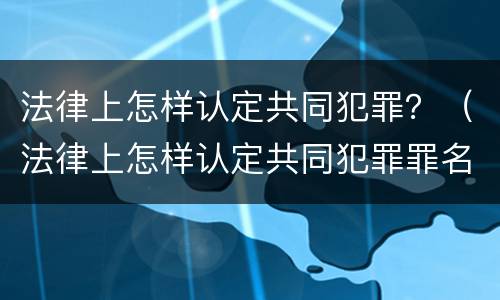 法律上怎样认定共同犯罪？（法律上怎样认定共同犯罪罪名）