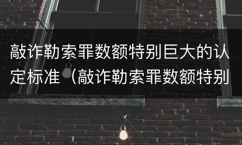 敲诈勒索罪数额特别巨大的认定标准（敲诈勒索罪数额特别巨大的量刑标准）