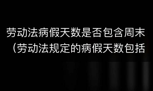 劳动法病假天数是否包含周末（劳动法规定的病假天数包括星期天吗）