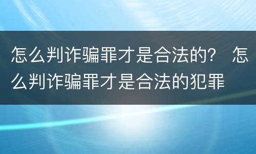怎么判诈骗罪才是合法的？ 怎么判诈骗罪才是合法的犯罪