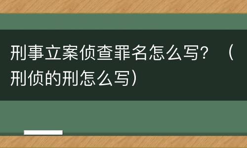 刑事立案侦查罪名怎么写？（刑侦的刑怎么写）