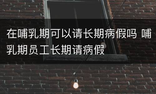 在哺乳期可以请长期病假吗 哺乳期员工长期请病假