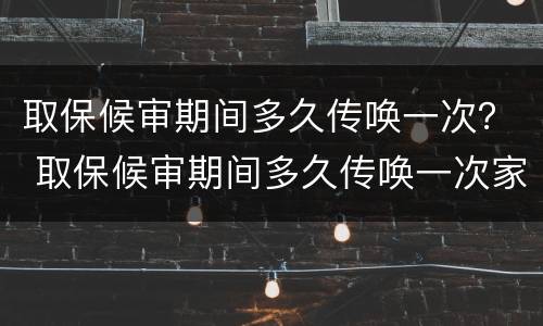 取保候审期间多久传唤一次？ 取保候审期间多久传唤一次家属