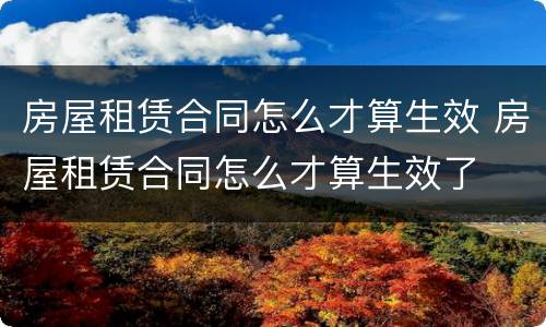 房屋租赁合同怎么才算生效 房屋租赁合同怎么才算生效了