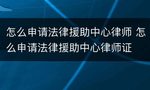 怎么申请法律援助中心律师 怎么申请法律援助中心律师证