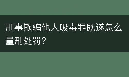 刑事欺骗他人吸毒罪既遂怎么量刑处罚?