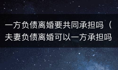 一方负债离婚要共同承担吗（夫妻负债离婚可以一方承担吗）