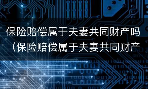 保险赔偿属于夫妻共同财产吗（保险赔偿属于夫妻共同财产吗?）