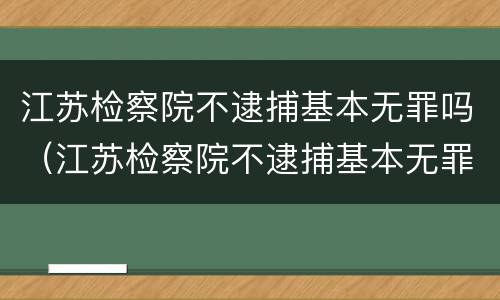 江苏检察院不逮捕基本无罪吗（江苏检察院不逮捕基本无罪吗知乎）