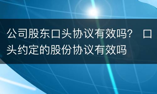 公司股东口头协议有效吗？ 口头约定的股份协议有效吗