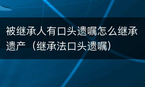 被继承人有口头遗嘱怎么继承遗产（继承法口头遗嘱）