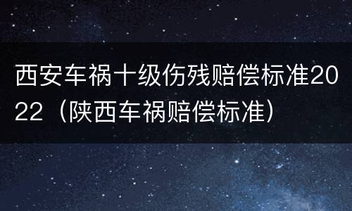 西安车祸十级伤残赔偿标准2022（陕西车祸赔偿标准）