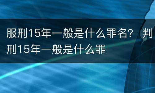 服刑15年一般是什么罪名？ 判刑15年一般是什么罪