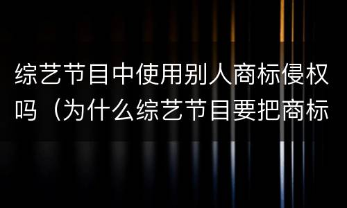综艺节目中使用别人商标侵权吗（为什么综艺节目要把商标遮住?）
