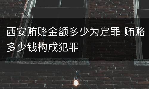 西安贿赂金额多少为定罪 贿赂多少钱构成犯罪