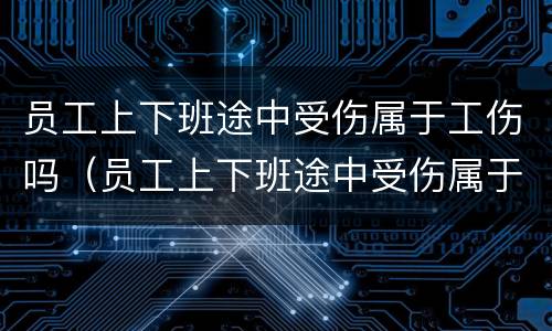 员工上下班途中受伤属于工伤吗（员工上下班途中受伤属于工伤吗怎么算）