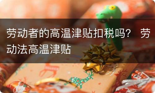 劳动者的高温津贴扣税吗？ 劳动法高温津贴