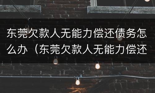 东莞欠款人无能力偿还债务怎么办（东莞欠款人无能力偿还债务怎么办手续）
