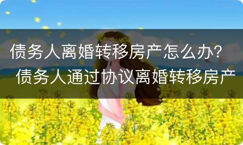 债务人离婚转移房产怎么办？ 债务人通过协议离婚转移房产