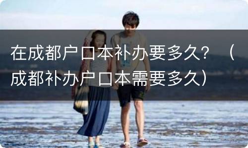 在成都户口本补办要多久？（成都补办户口本需要多久）