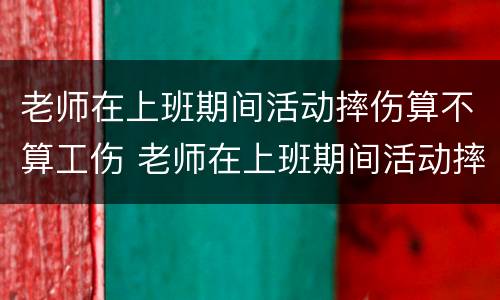 老师在上班期间活动摔伤算不算工伤 老师在上班期间活动摔伤算不算工伤保险