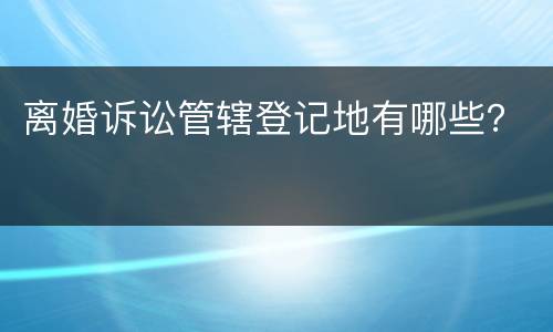 离婚诉讼管辖登记地有哪些？