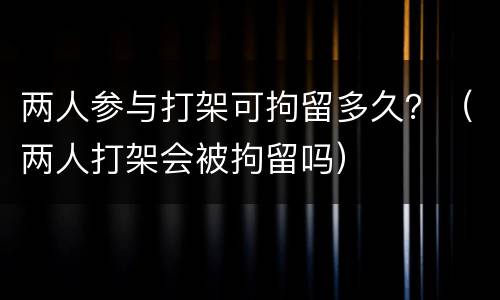 两人参与打架可拘留多久？（两人打架会被拘留吗）