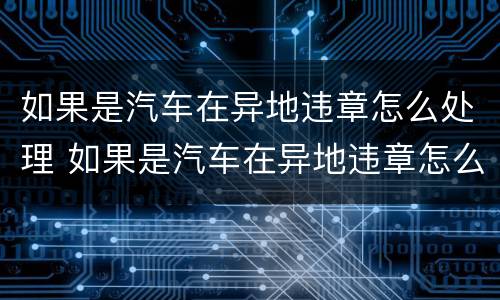 如果是汽车在异地违章怎么处理 如果是汽车在异地违章怎么处理罚款