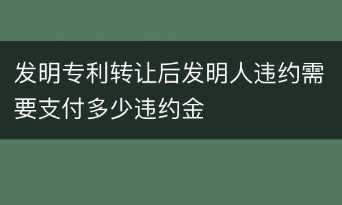 发明专利转让后发明人违约需要支付多少违约金