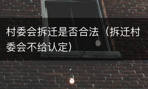 村委会拆迁是否合法（拆迁村委会不给认定）