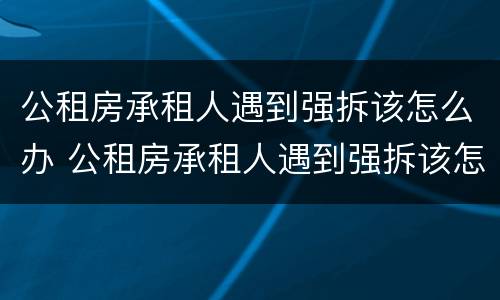 公租房承租人遇到强拆该怎么办 公租房承租人遇到强拆该怎么办呢