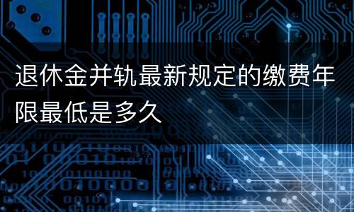退休金并轨最新规定的缴费年限最低是多久