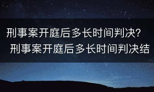 刑事案开庭后多长时间判决？ 刑事案开庭后多长时间判决结案