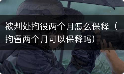 被判处拘役两个月怎么保释（拘留两个月可以保释吗）