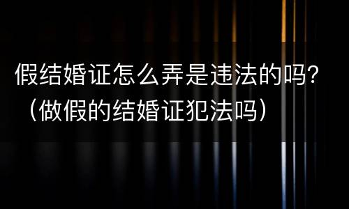 假结婚证怎么弄是违法的吗？（做假的结婚证犯法吗）