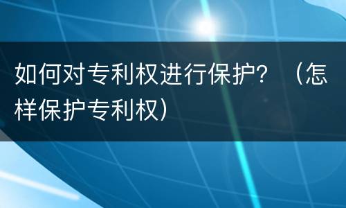 如何对专利权进行保护？（怎样保护专利权）
