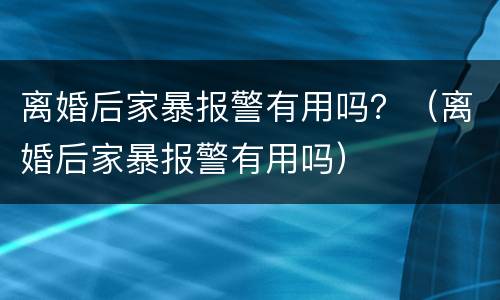 离婚后家暴报警有用吗？（离婚后家暴报警有用吗）