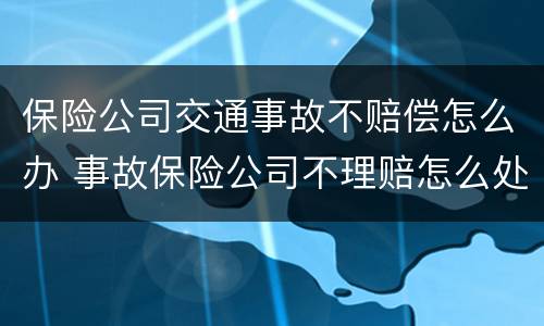 保险公司交通事故不赔偿怎么办 事故保险公司不理赔怎么处理