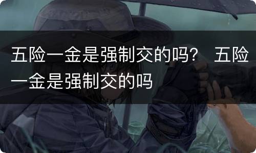 五险一金是强制交的吗？ 五险一金是强制交的吗