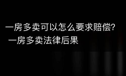一房多卖可以怎么要求赔偿？ 一房多卖法律后果