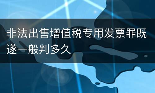 非法出售增值税专用发票罪既遂一般判多久