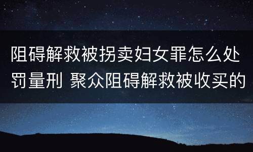 阻碍解救被拐卖妇女罪怎么处罚量刑 聚众阻碍解救被收买的妇女儿童罪与妨害公务罪