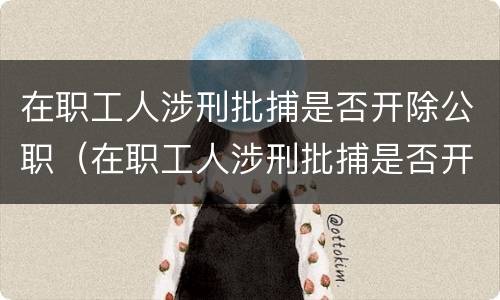 在职工人涉刑批捕是否开除公职（在职工人涉刑批捕是否开除公职）